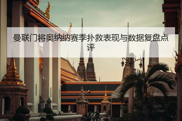 曼联门将奥纳纳赛季扑救表现与数据复盘点评
