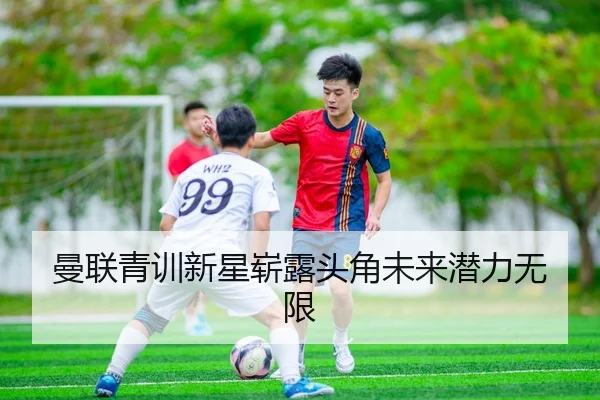 曼联青训新星崭露头角未来潜力无限